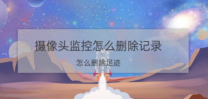 摄像头监控怎么删除记录 怎么删除足迹？怎么删除足迹？